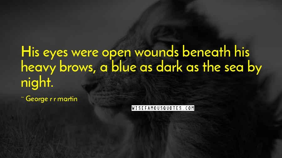 George R R Martin Quotes: His eyes were open wounds beneath his heavy brows, a blue as dark as the sea by night.