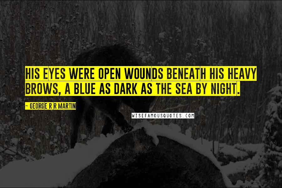 George R R Martin Quotes: His eyes were open wounds beneath his heavy brows, a blue as dark as the sea by night.