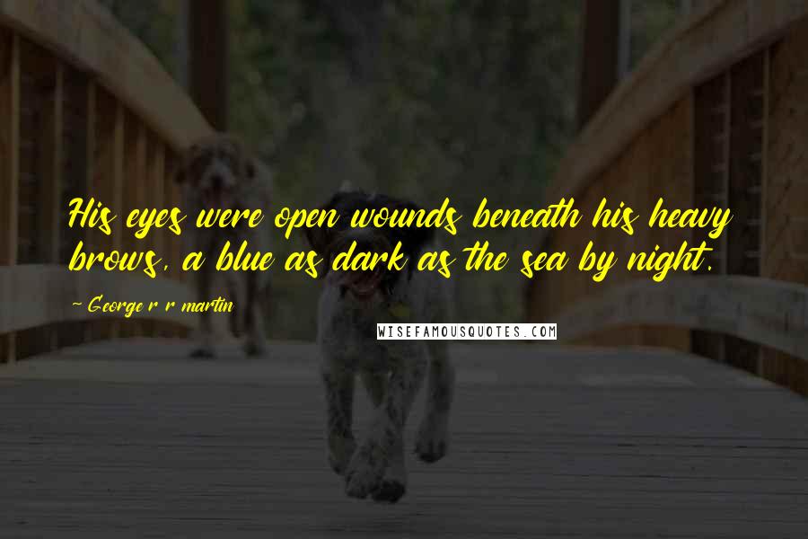 George R R Martin Quotes: His eyes were open wounds beneath his heavy brows, a blue as dark as the sea by night.