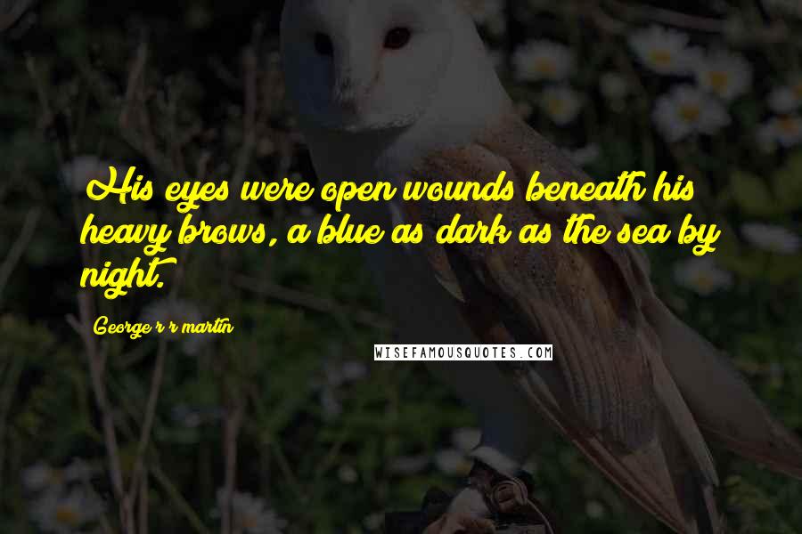 George R R Martin Quotes: His eyes were open wounds beneath his heavy brows, a blue as dark as the sea by night.