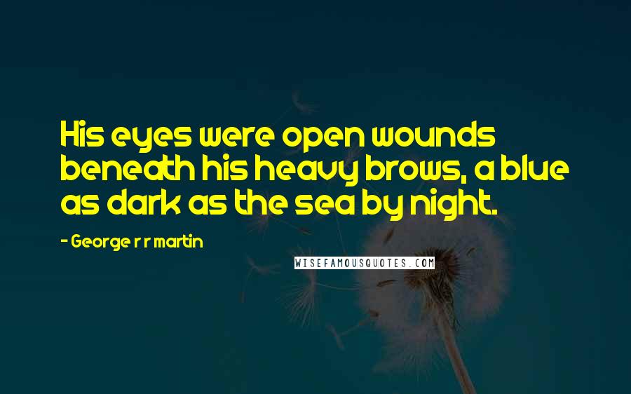 George R R Martin Quotes: His eyes were open wounds beneath his heavy brows, a blue as dark as the sea by night.