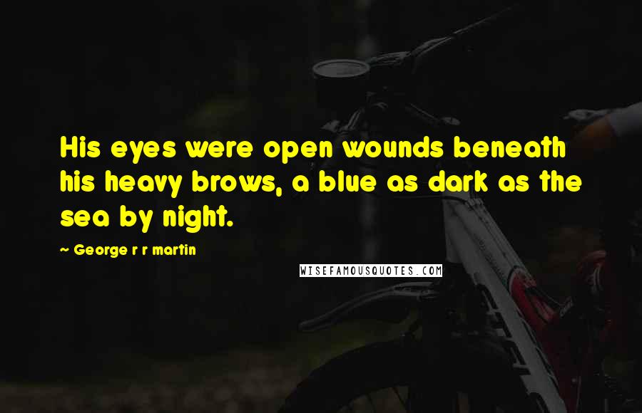 George R R Martin Quotes: His eyes were open wounds beneath his heavy brows, a blue as dark as the sea by night.