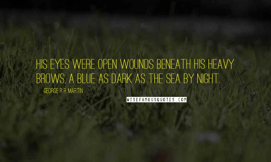 George R R Martin Quotes: His eyes were open wounds beneath his heavy brows, a blue as dark as the sea by night.