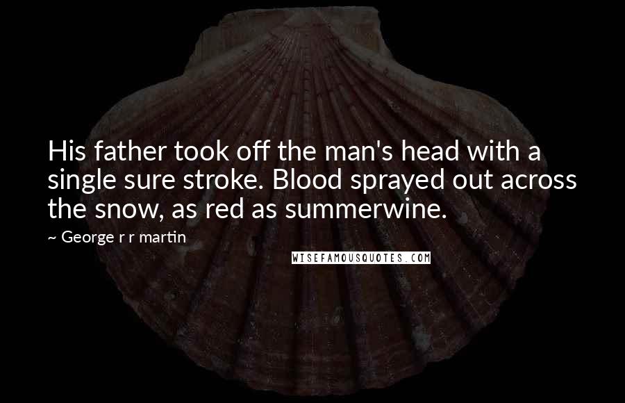 George R R Martin Quotes: His father took off the man's head with a single sure stroke. Blood sprayed out across the snow, as red as summerwine.