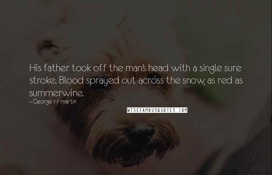 George R R Martin Quotes: His father took off the man's head with a single sure stroke. Blood sprayed out across the snow, as red as summerwine.