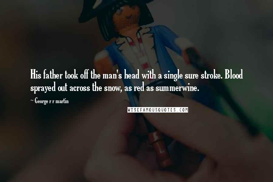 George R R Martin Quotes: His father took off the man's head with a single sure stroke. Blood sprayed out across the snow, as red as summerwine.