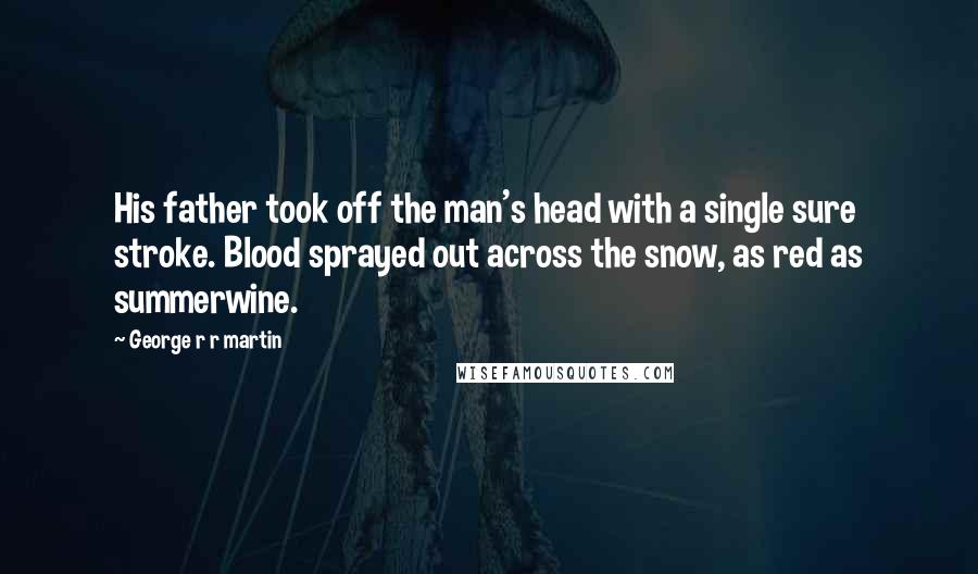 George R R Martin Quotes: His father took off the man's head with a single sure stroke. Blood sprayed out across the snow, as red as summerwine.