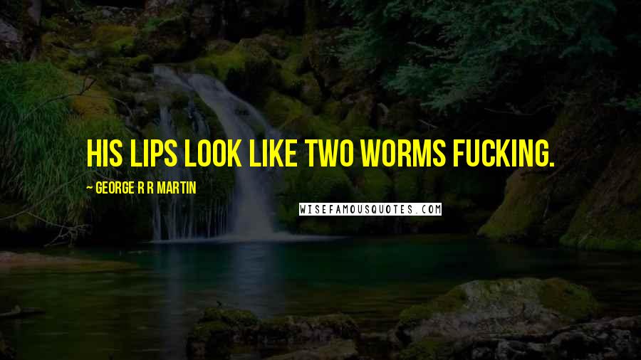 George R R Martin Quotes: His lips look like two worms fucking.