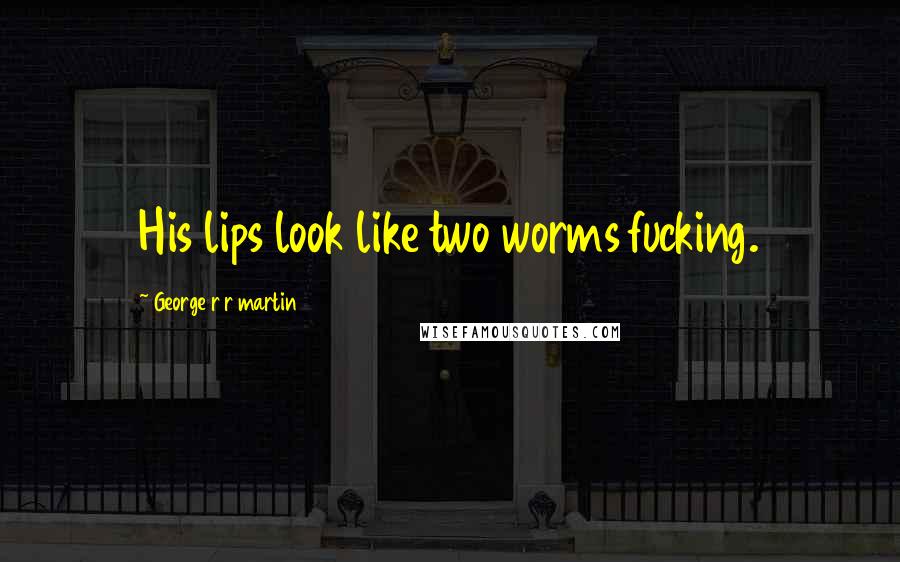 George R R Martin Quotes: His lips look like two worms fucking.