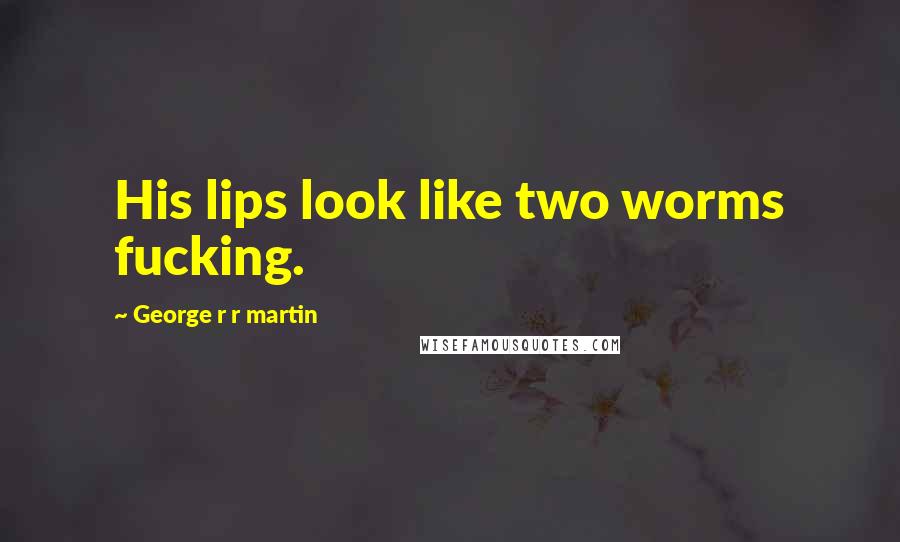 George R R Martin Quotes: His lips look like two worms fucking.