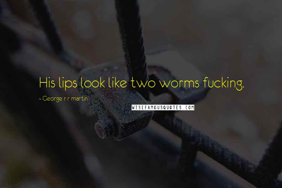 George R R Martin Quotes: His lips look like two worms fucking.
