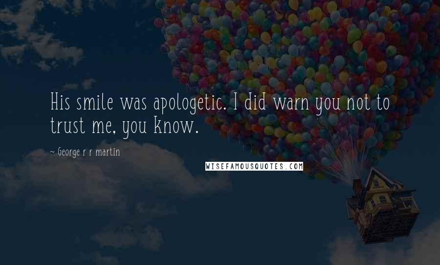 George R R Martin Quotes: His smile was apologetic. I did warn you not to trust me, you know.