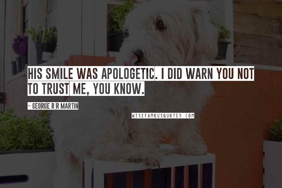 George R R Martin Quotes: His smile was apologetic. I did warn you not to trust me, you know.