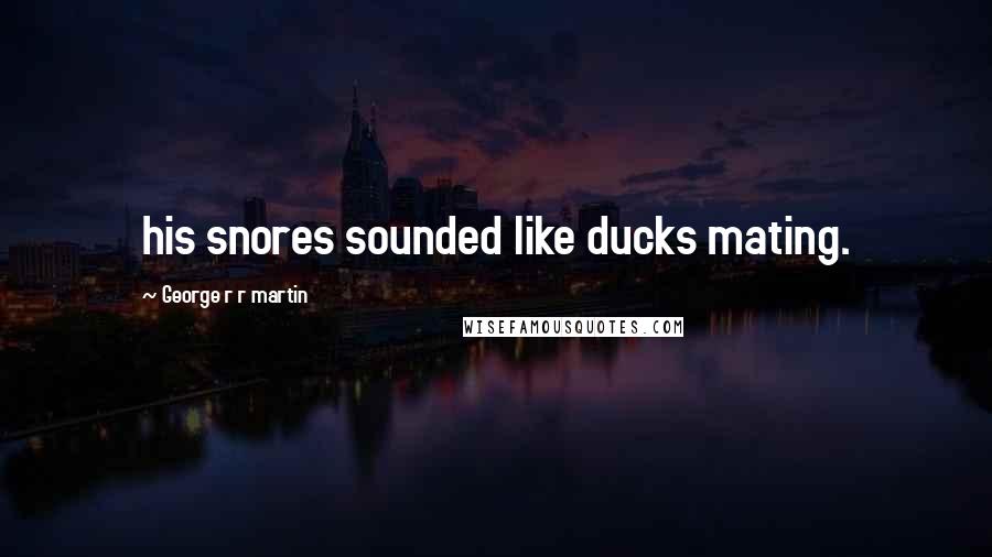 George R R Martin Quotes: his snores sounded like ducks mating.