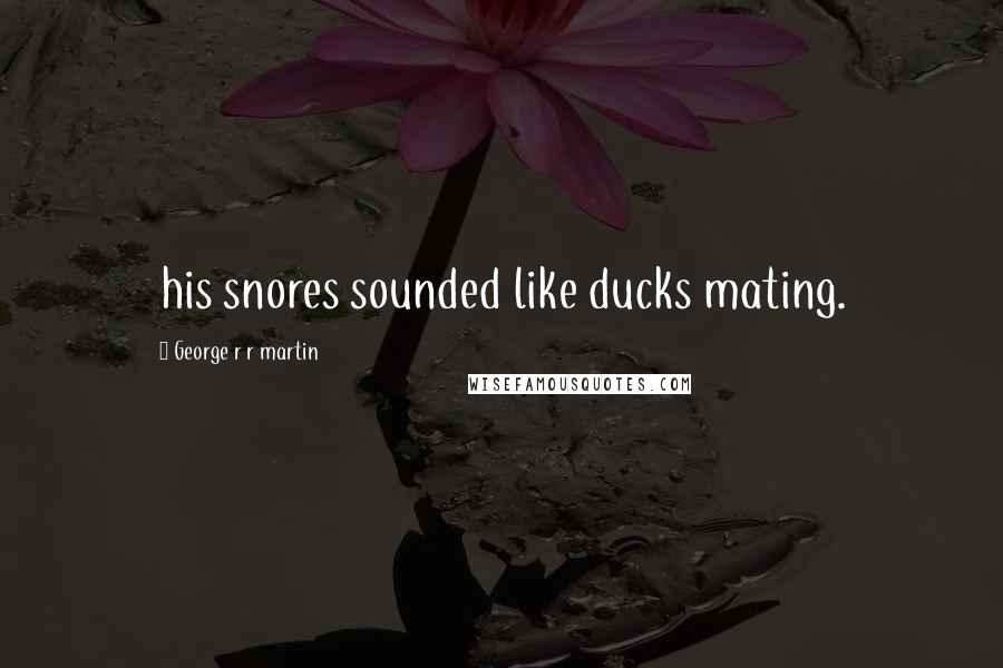 George R R Martin Quotes: his snores sounded like ducks mating.