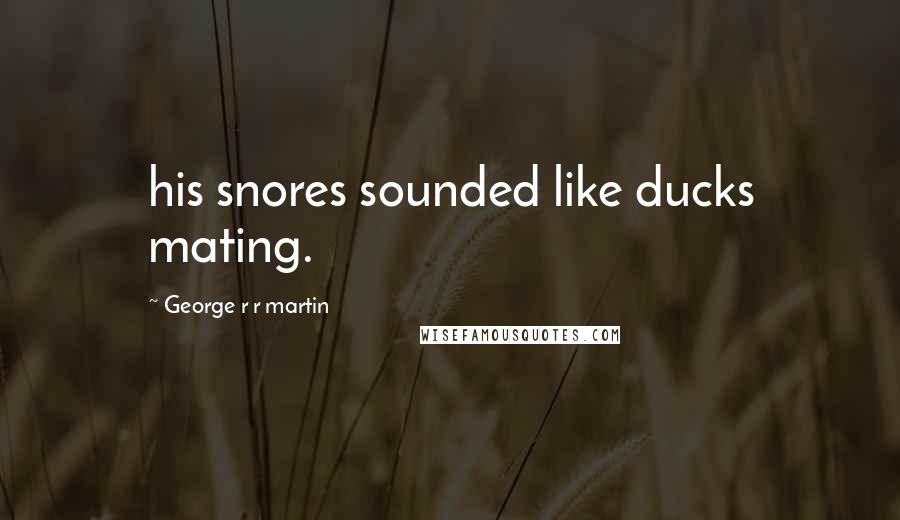 George R R Martin Quotes: his snores sounded like ducks mating.