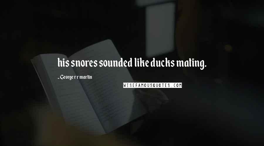 George R R Martin Quotes: his snores sounded like ducks mating.