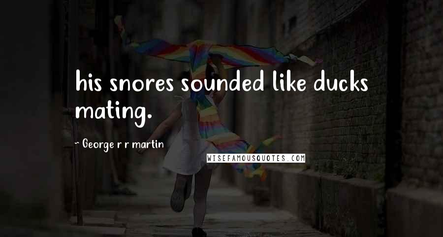 George R R Martin Quotes: his snores sounded like ducks mating.