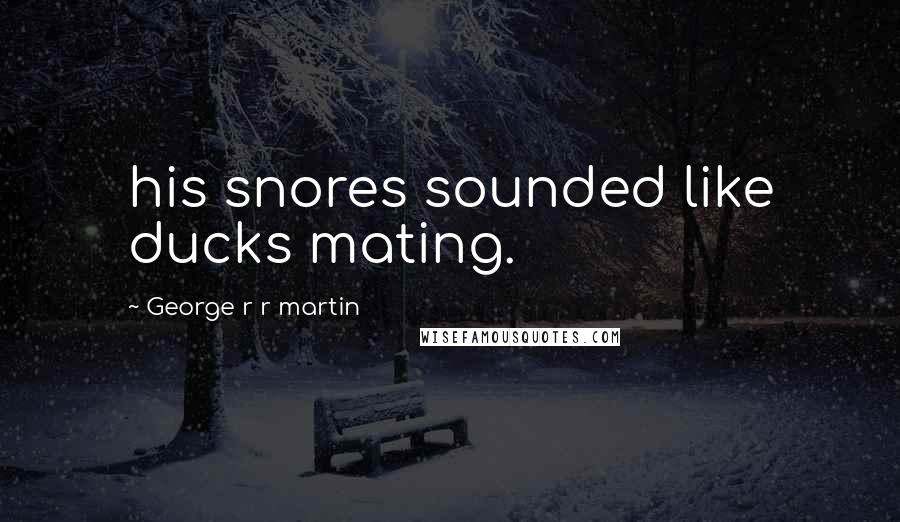 George R R Martin Quotes: his snores sounded like ducks mating.