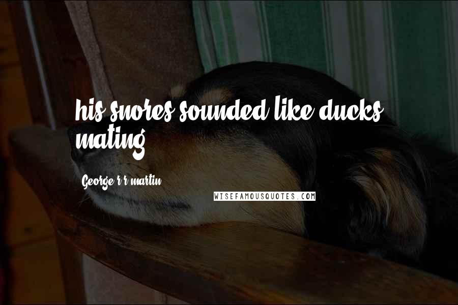 George R R Martin Quotes: his snores sounded like ducks mating.