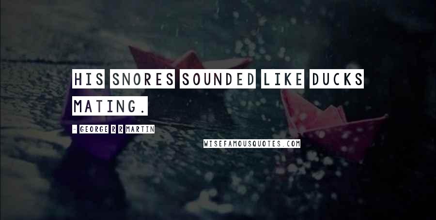 George R R Martin Quotes: his snores sounded like ducks mating.