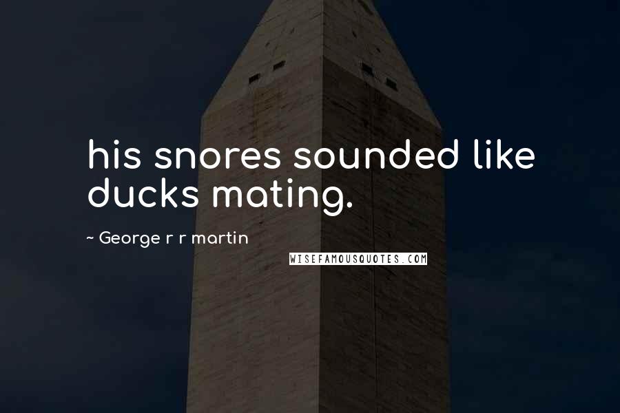 George R R Martin Quotes: his snores sounded like ducks mating.