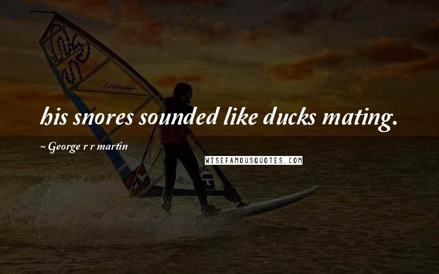 George R R Martin Quotes: his snores sounded like ducks mating.