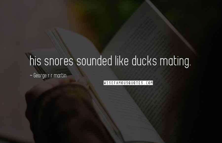 George R R Martin Quotes: his snores sounded like ducks mating.