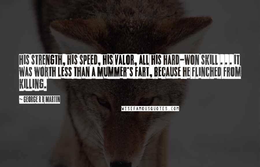 George R R Martin Quotes: His strength, his speed, his valor, all his hard-won skill . . . it was worth less than a mummer's fart, because he flinched from killing.
