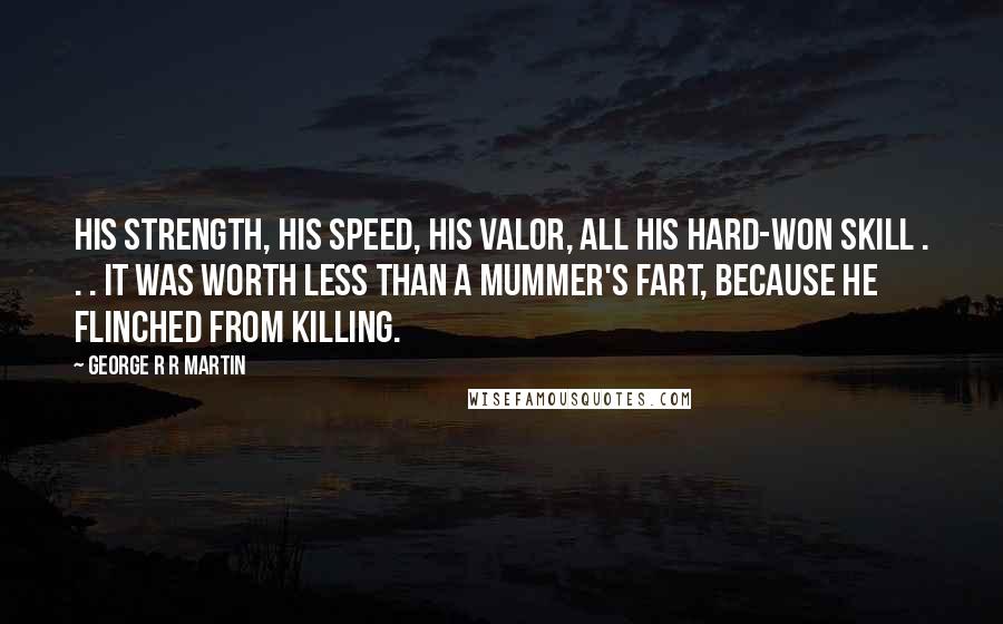 George R R Martin Quotes: His strength, his speed, his valor, all his hard-won skill . . . it was worth less than a mummer's fart, because he flinched from killing.
