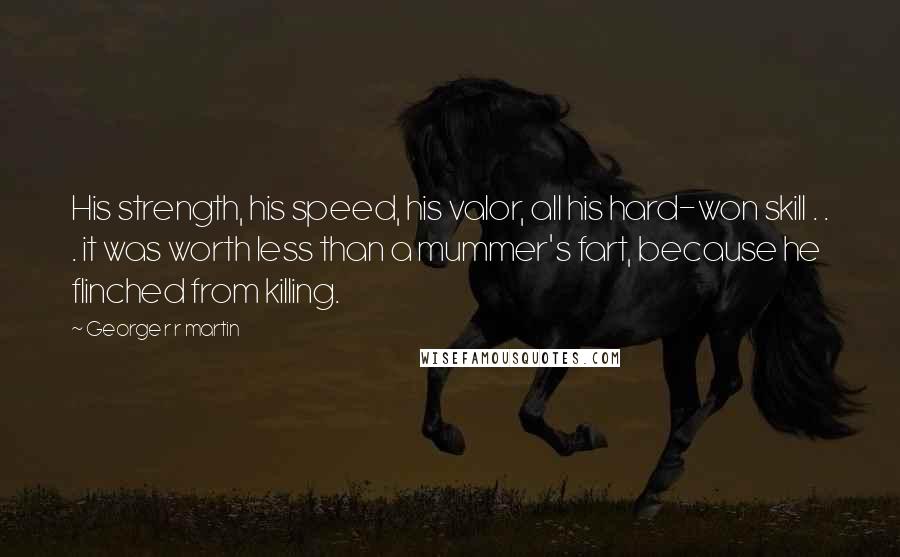 George R R Martin Quotes: His strength, his speed, his valor, all his hard-won skill . . . it was worth less than a mummer's fart, because he flinched from killing.