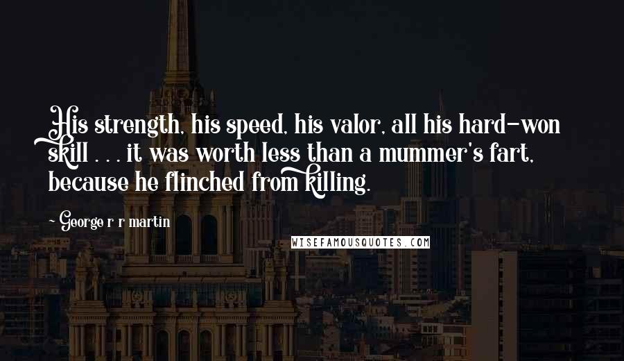 George R R Martin Quotes: His strength, his speed, his valor, all his hard-won skill . . . it was worth less than a mummer's fart, because he flinched from killing.