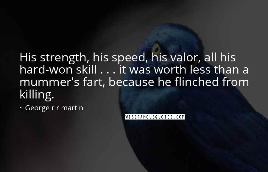 George R R Martin Quotes: His strength, his speed, his valor, all his hard-won skill . . . it was worth less than a mummer's fart, because he flinched from killing.
