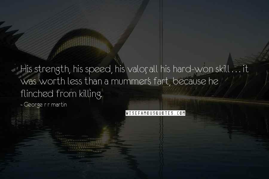 George R R Martin Quotes: His strength, his speed, his valor, all his hard-won skill . . . it was worth less than a mummer's fart, because he flinched from killing.