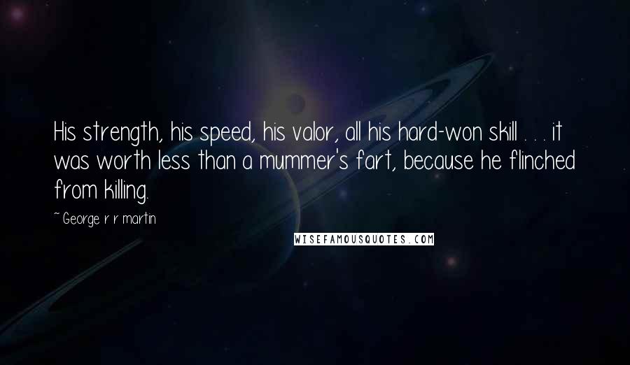 George R R Martin Quotes: His strength, his speed, his valor, all his hard-won skill . . . it was worth less than a mummer's fart, because he flinched from killing.