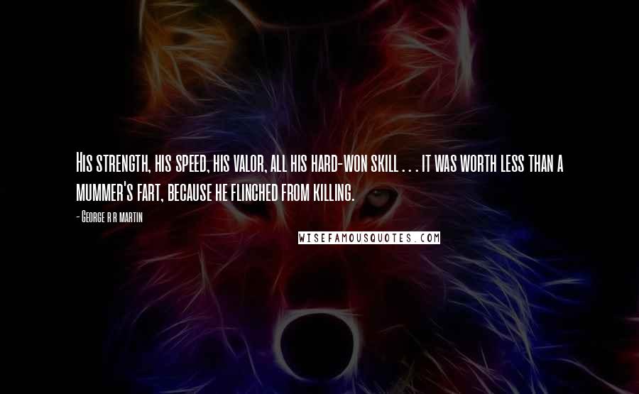 George R R Martin Quotes: His strength, his speed, his valor, all his hard-won skill . . . it was worth less than a mummer's fart, because he flinched from killing.