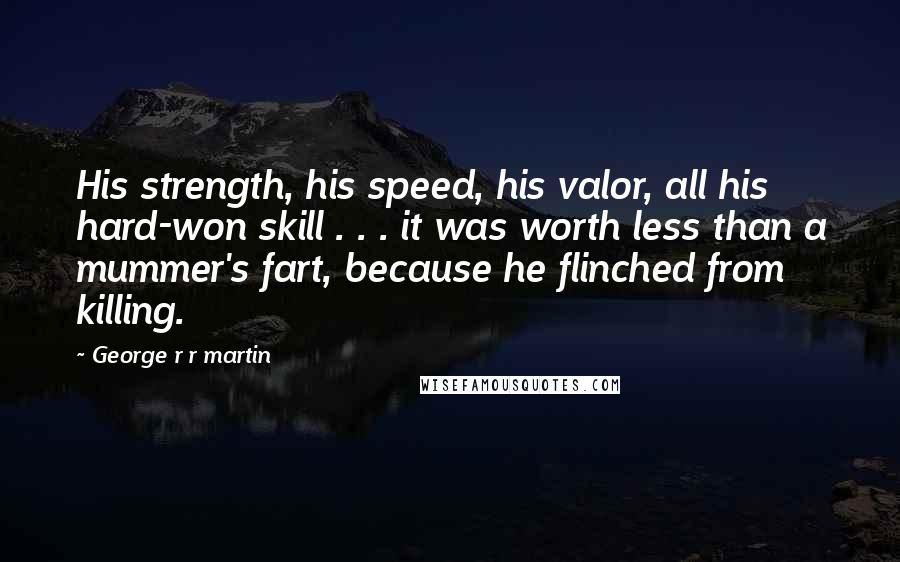 George R R Martin Quotes: His strength, his speed, his valor, all his hard-won skill . . . it was worth less than a mummer's fart, because he flinched from killing.