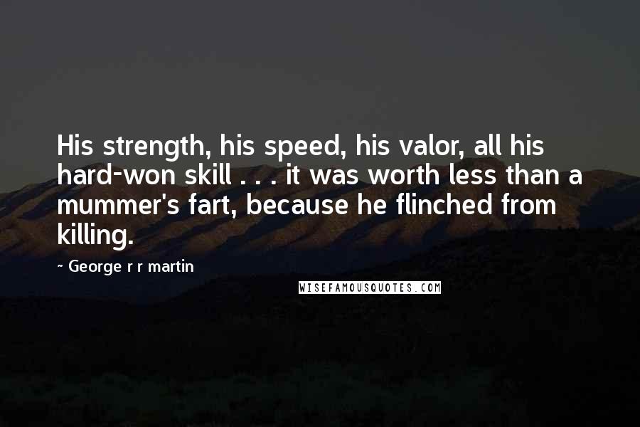 George R R Martin Quotes: His strength, his speed, his valor, all his hard-won skill . . . it was worth less than a mummer's fart, because he flinched from killing.