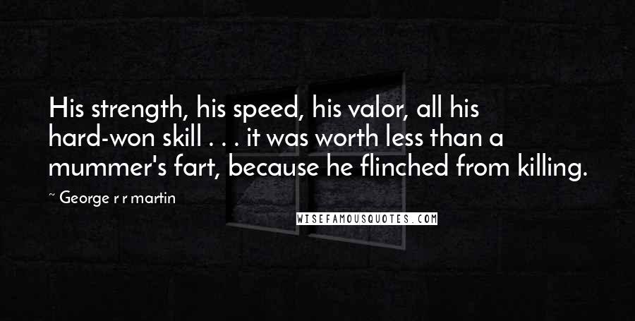 George R R Martin Quotes: His strength, his speed, his valor, all his hard-won skill . . . it was worth less than a mummer's fart, because he flinched from killing.