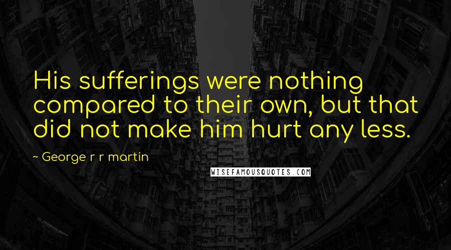 George R R Martin Quotes: His sufferings were nothing compared to their own, but that did not make him hurt any less.