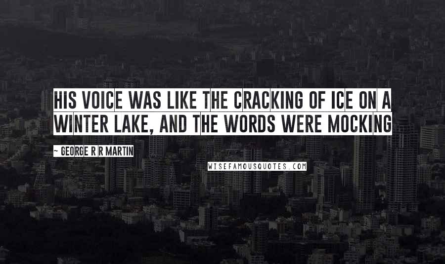 George R R Martin Quotes: His voice was like the cracking of ice on a winter lake, and the words were mocking