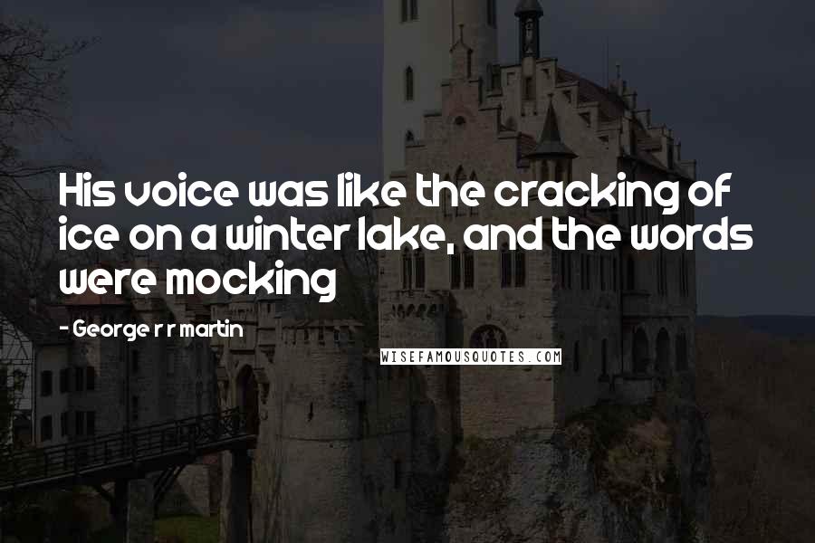 George R R Martin Quotes: His voice was like the cracking of ice on a winter lake, and the words were mocking