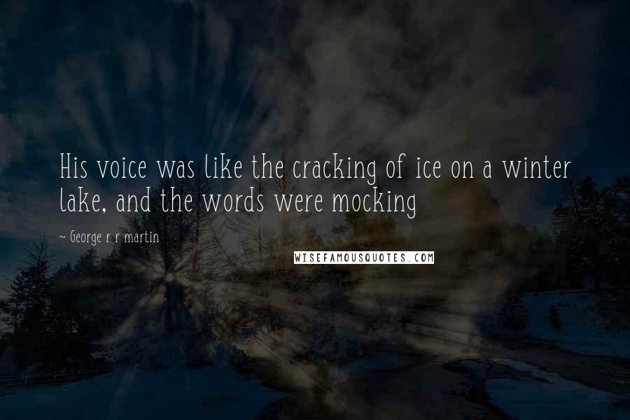 George R R Martin Quotes: His voice was like the cracking of ice on a winter lake, and the words were mocking