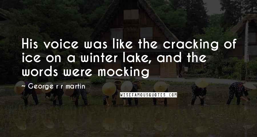 George R R Martin Quotes: His voice was like the cracking of ice on a winter lake, and the words were mocking