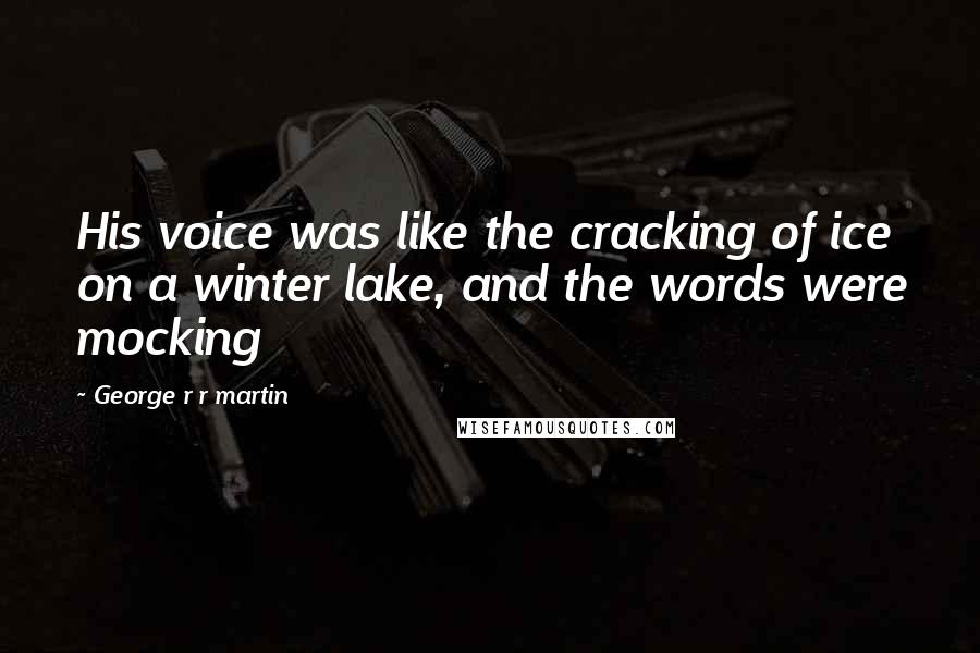 George R R Martin Quotes: His voice was like the cracking of ice on a winter lake, and the words were mocking