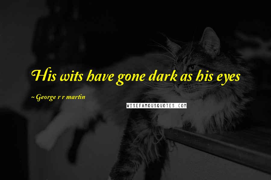 George R R Martin Quotes: His wits have gone dark as his eyes
