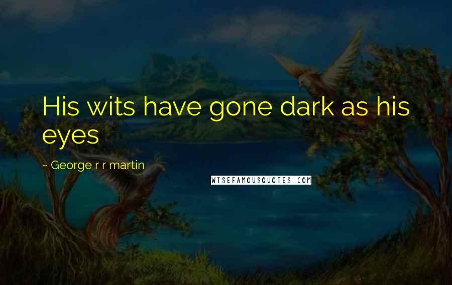 George R R Martin Quotes: His wits have gone dark as his eyes