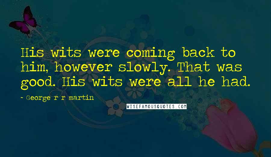 George R R Martin Quotes: His wits were coming back to him, however slowly. That was good. His wits were all he had.