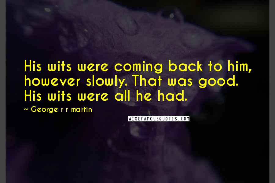George R R Martin Quotes: His wits were coming back to him, however slowly. That was good. His wits were all he had.