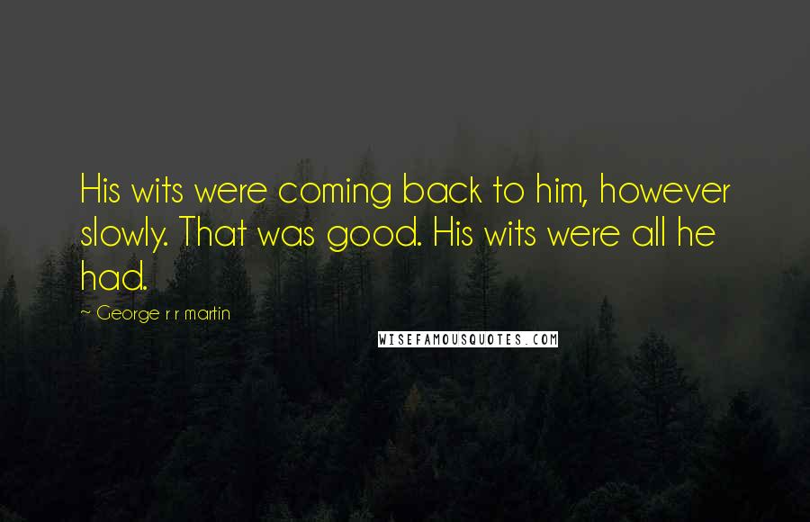 George R R Martin Quotes: His wits were coming back to him, however slowly. That was good. His wits were all he had.